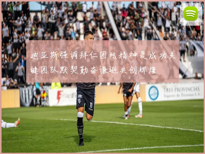 迪亚斯强调拜仁团结精神是成功关键团队默契勤奋谦逊共创辉煌