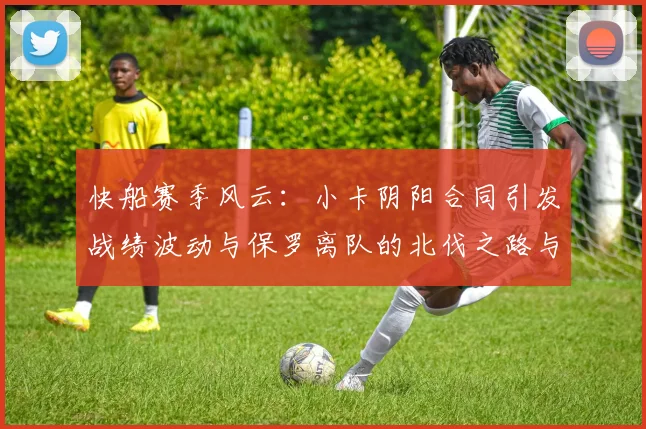 快船赛季风云：小卡阴阳合同引发战绩波动与保罗离队的北伐之路与哈登的去向探讨