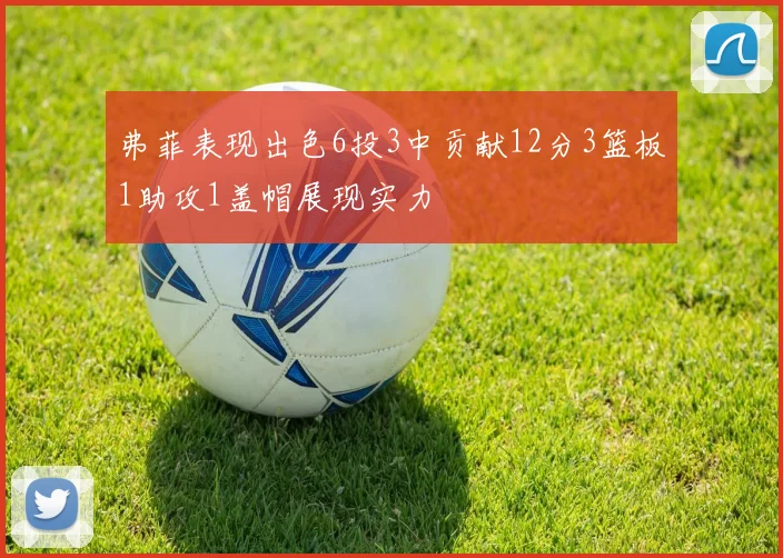 弗菲表现出色6投3中贡献12分3篮板1助攻1盖帽展现实力
