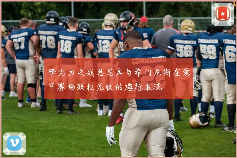 锋无力之战恩昆库与希门尼斯在意甲赛场颗粒无收的尴尬表现