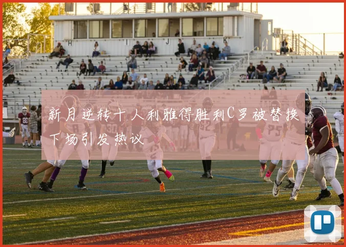 新月逆转十人利雅得胜利C罗被替换下场引发热议