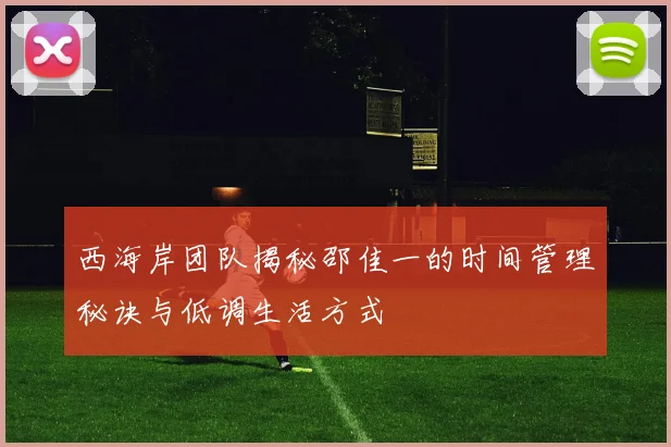 西海岸团队揭秘邵佳一的时间管理秘诀与低调生活方式