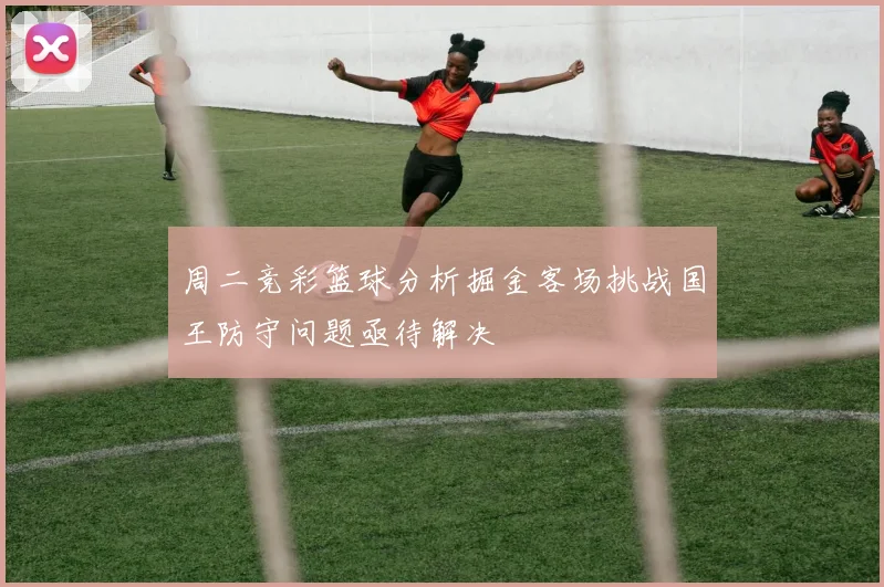 周二竞彩篮球分析掘金客场挑战国王防守问题亟待解决