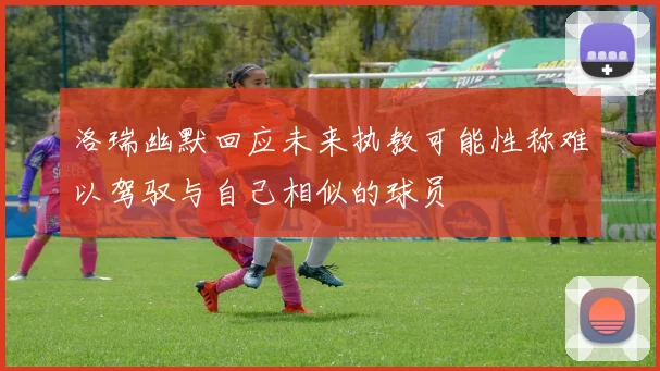 洛瑞幽默回应未来执教可能性称难以驾驭与自己相似的球员