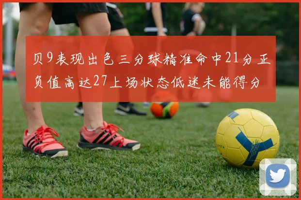 贝9表现出色三分球精准命中21分正负值高达27上场状态低迷未能得分