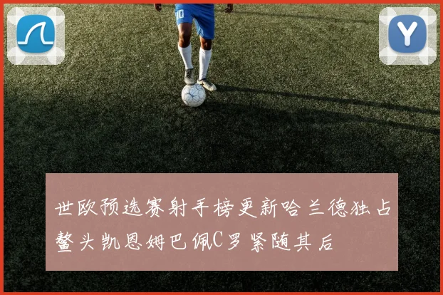 世欧预选赛射手榜更新哈兰德独占鳌头凯恩姆巴佩C罗紧随其后