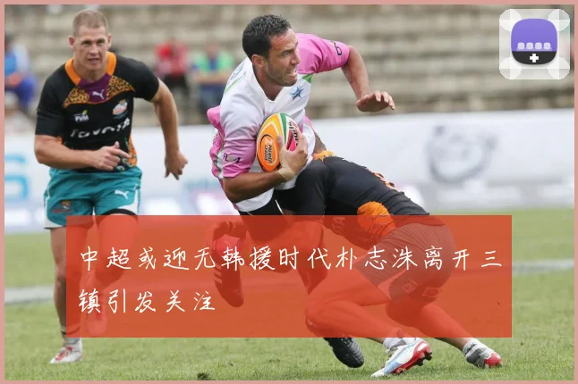 中超或迎无韩援时代朴志洙离开三镇引发关注