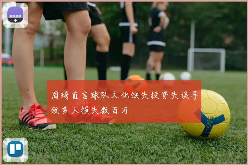 周琦直言球队文化缺失投资失误导致多人损失数百万