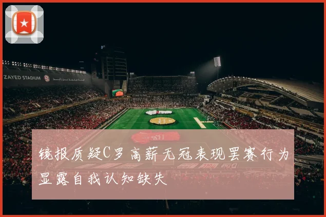镜报质疑C罗高薪无冠表现罢赛行为显露自我认知缺失