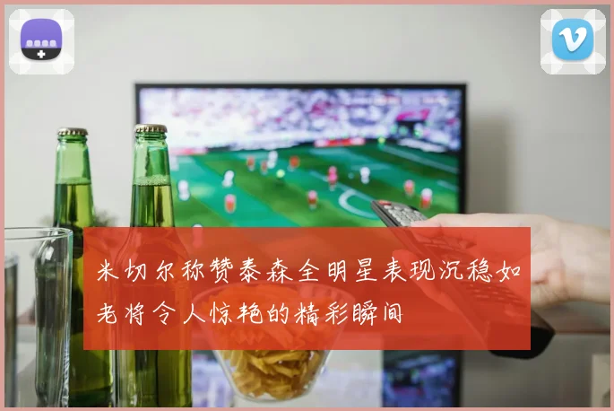 米切尔称赞泰森全明星表现沉稳如老将令人惊艳的精彩瞬间