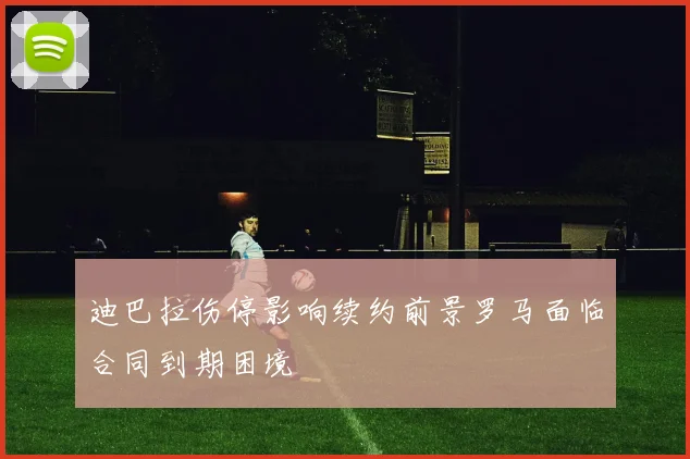 迪巴拉伤停影响续约前景罗马面临合同到期困境