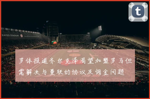 罗体报道齐尔克泽渴望加盟罗马但需解决与曼联的协议及佣金问题