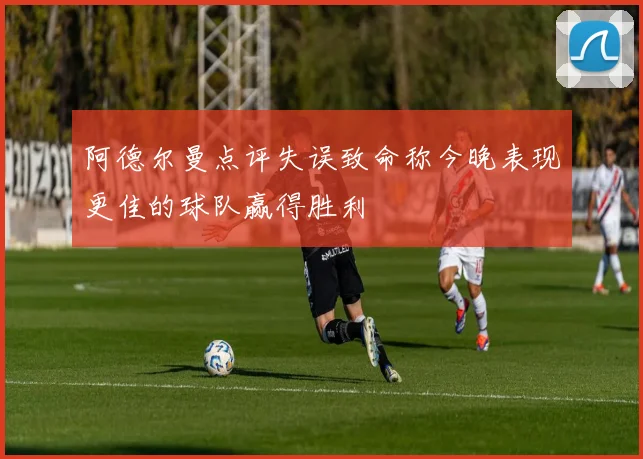 阿德尔曼点评失误致命称今晚表现更佳的球队赢得胜利