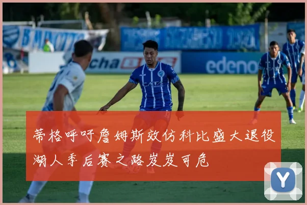 蒂格呼吁詹姆斯效仿科比盛大退役湖人季后赛之路岌岌可危