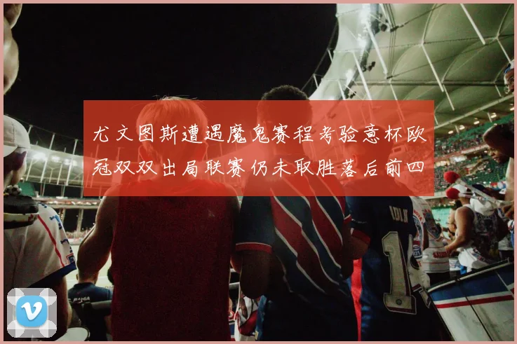 尤文图斯遭遇魔鬼赛程考验意杯欧冠双双出局联赛仍未取胜落后前四四分