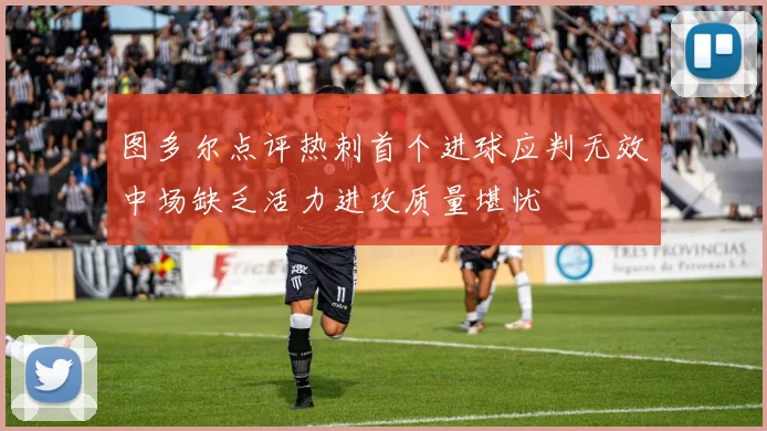 图多尔点评热刺首个进球应判无效中场缺乏活力进攻质量堪忧