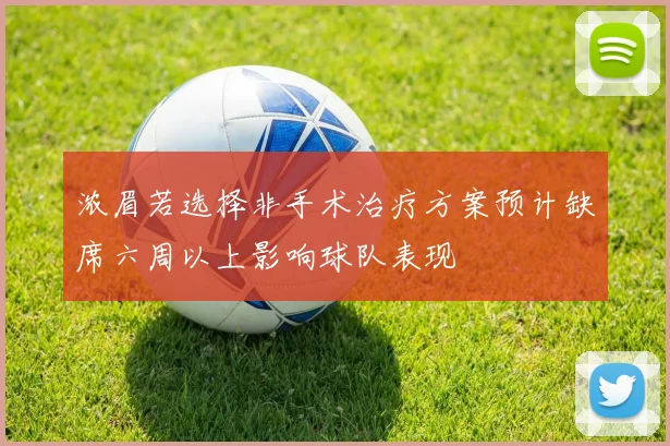 浓眉若选择非手术治疗方案预计缺席六周以上影响球队表现