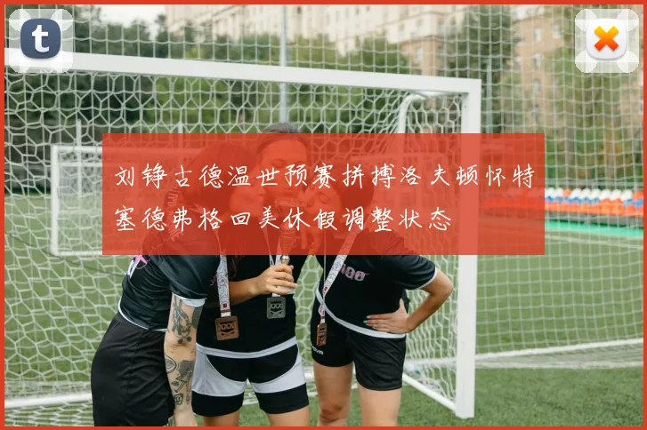 刘铮古德温世预赛拼搏洛夫顿怀特塞德弗格回美休假调整状态