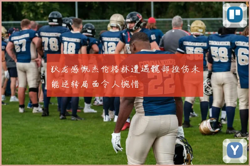 狄龙感慨杰伦格林遭遇髋部挫伤未能逆转局面令人惋惜