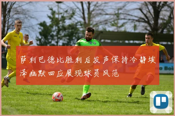 萨利巴德比胜利后发声保持冷静埃泽幽默回应展现球员风范