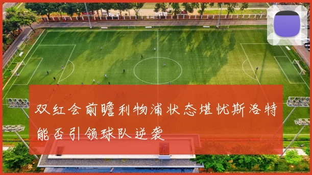 双红会前瞻利物浦状态堪忧斯洛特能否引领球队逆袭