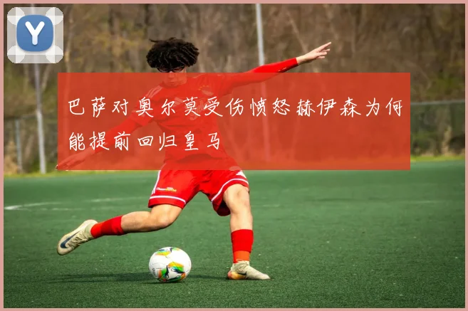 巴萨对奥尔莫受伤愤怒赫伊森为何能提前回归皇马