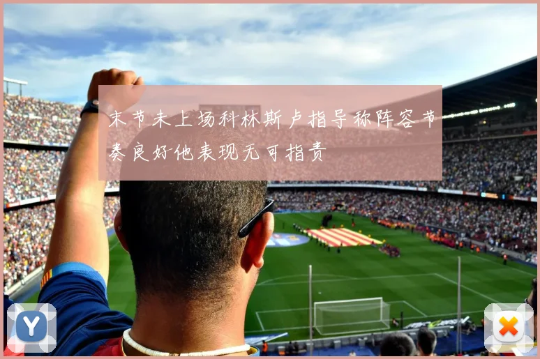 末节未上场科林斯卢指导称阵容节奏良好他表现无可指责