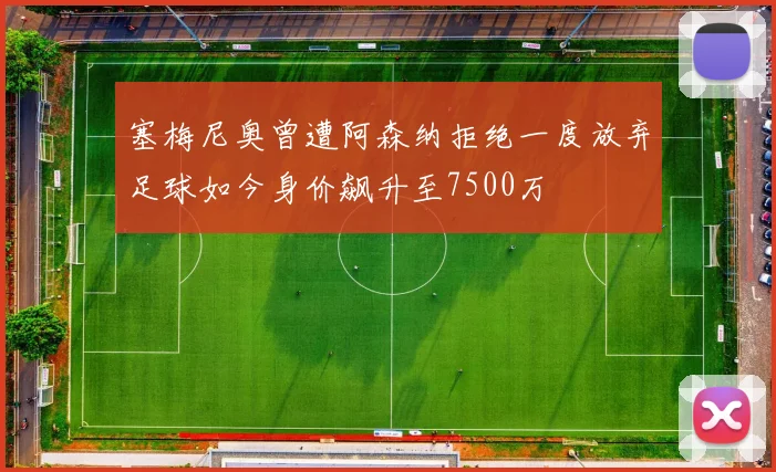 塞梅尼奥曾遭阿森纳拒绝一度放弃足球如今身价飙升至7500万