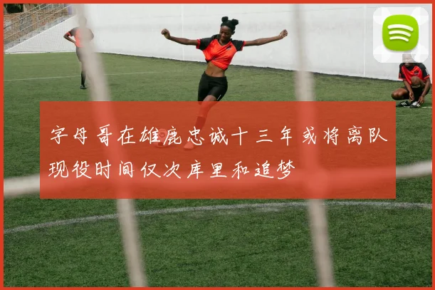 字母哥在雄鹿忠诚十三年或将离队现役时间仅次库里和追梦
