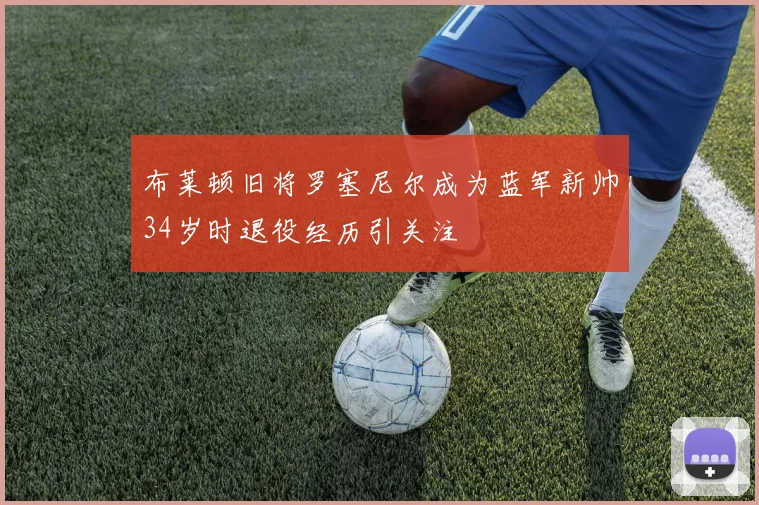 布莱顿旧将罗塞尼尔成为蓝军新帅34岁时退役经历引关注