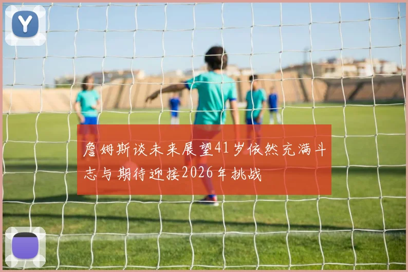 詹姆斯谈未来展望41岁依然充满斗志与期待迎接2026年挑战