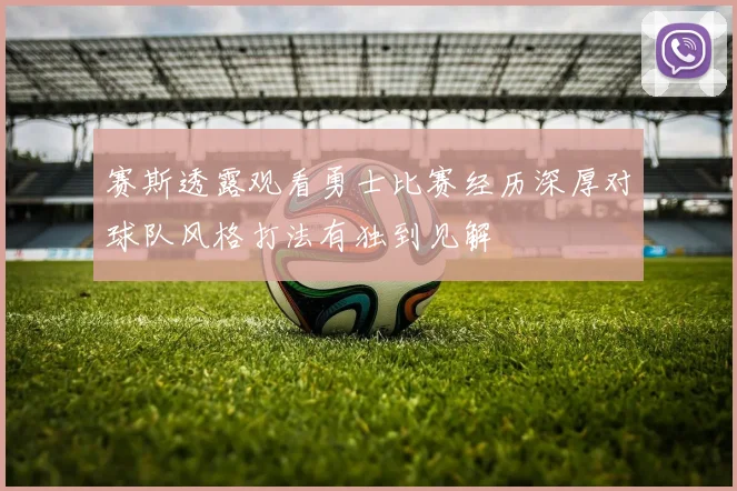 赛斯透露观看勇士比赛经历深厚对球队风格打法有独到见解