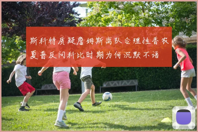 斯科特质疑詹姆斯离队合理性香农夏普反问科比时期为何沉默不语