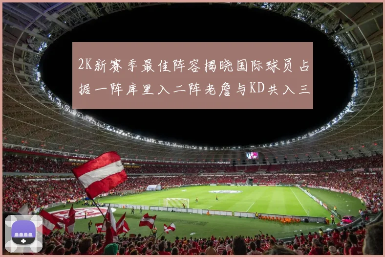2K新赛季最佳阵容揭晓国际球员占据一阵库里入二阵老詹与KD共入三阵