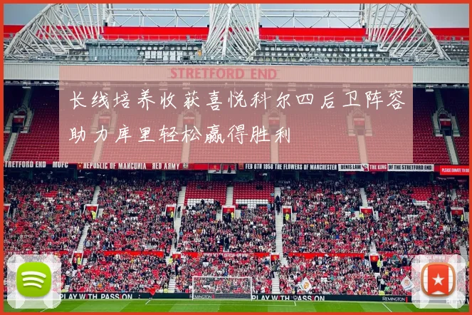 长线培养收获喜悦科尔四后卫阵容助力库里轻松赢得胜利
