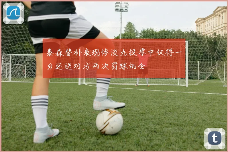 泰森替补表现惨淡九投零中仅得一分还送对方两次罚球机会
