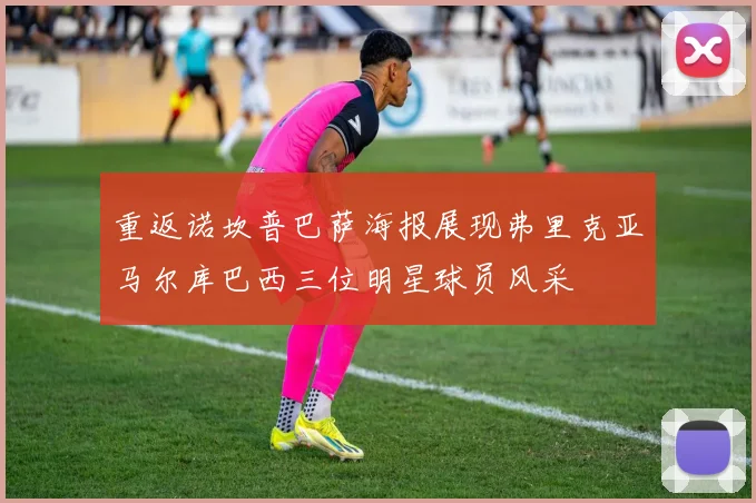 重返诺坎普巴萨海报展现弗里克亚马尔库巴西三位明星球员风采