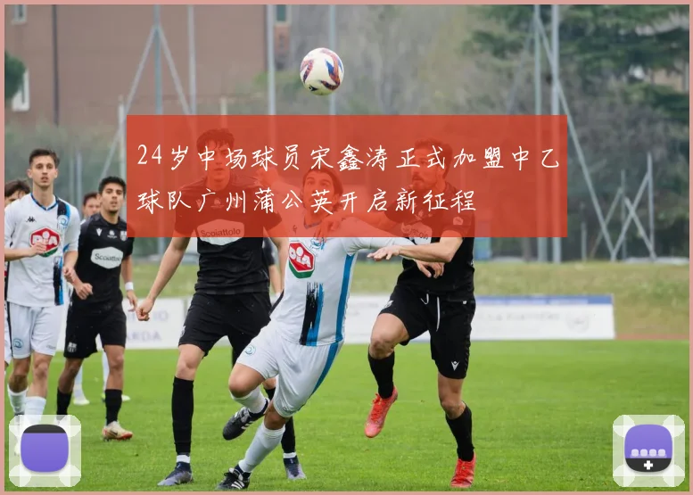 24岁中场球员宋鑫涛正式加盟中乙球队广州蒲公英开启新征程