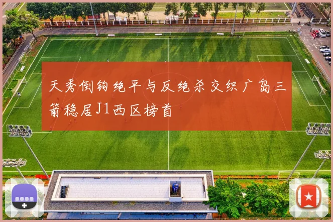 天秀倒钩绝平与反绝杀交织广岛三箭稳居J1西区榜首
