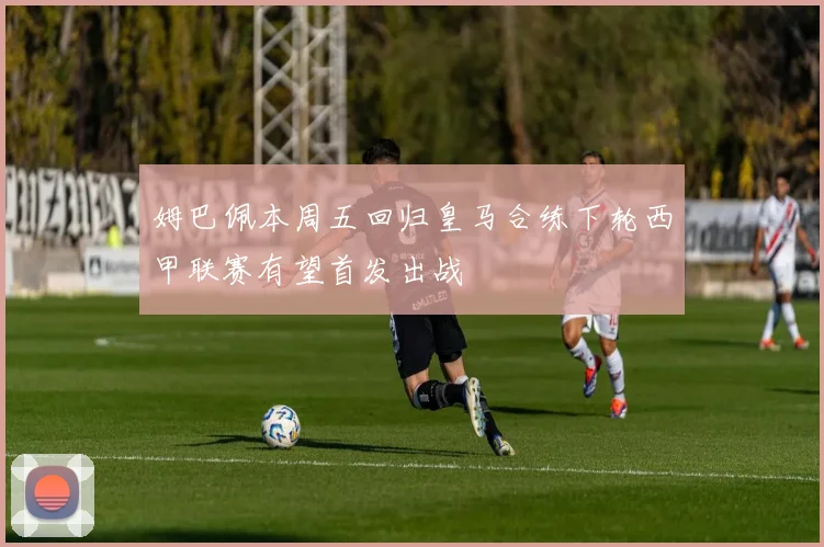 姆巴佩本周五回归皇马合练下轮西甲联赛有望首发出战