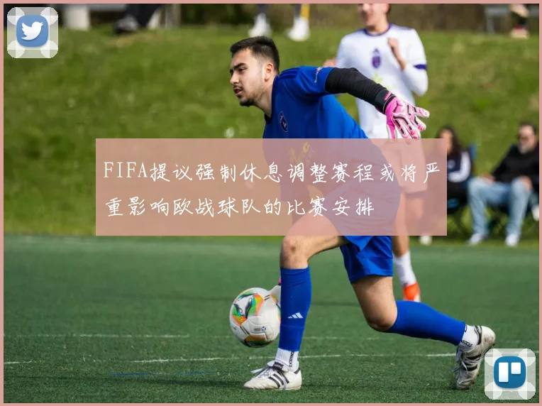 FIFA提议强制休息调整赛程或将严重影响欧战球队的比赛安排
