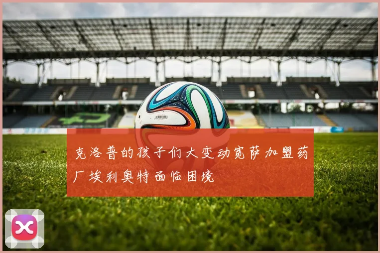 克洛普的孩子们大变动宽萨加盟药厂埃利奥特面临困境