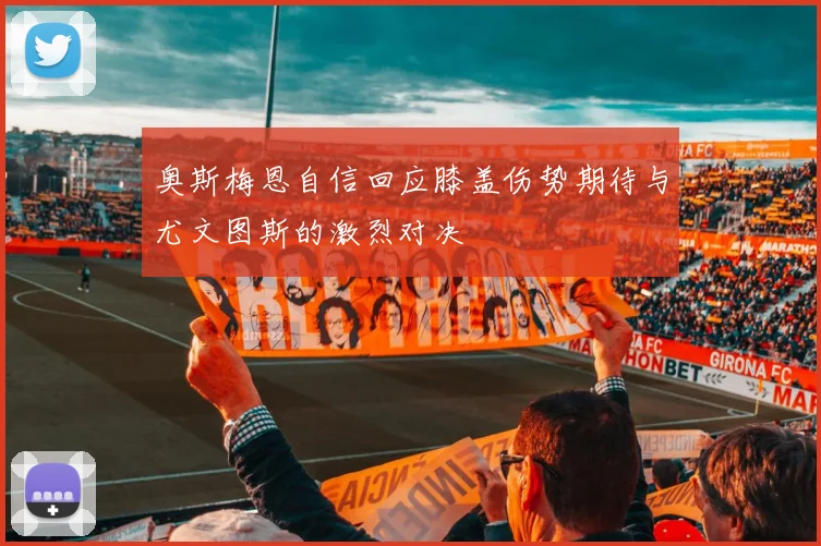 奥斯梅恩自信回应膝盖伤势期待与尤文图斯的激烈对决