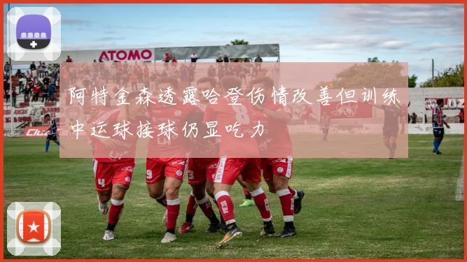 阿特金森透露哈登伤情改善但训练中运球接球仍显吃力