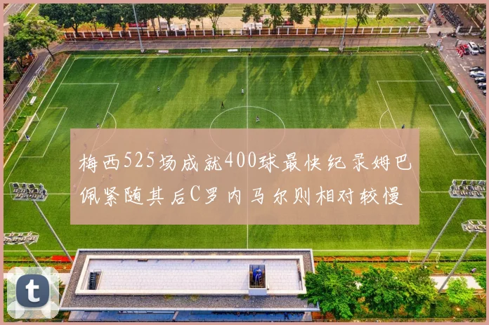 梅西525场成就400球最快纪录姆巴佩紧随其后C罗内马尔则相对较慢