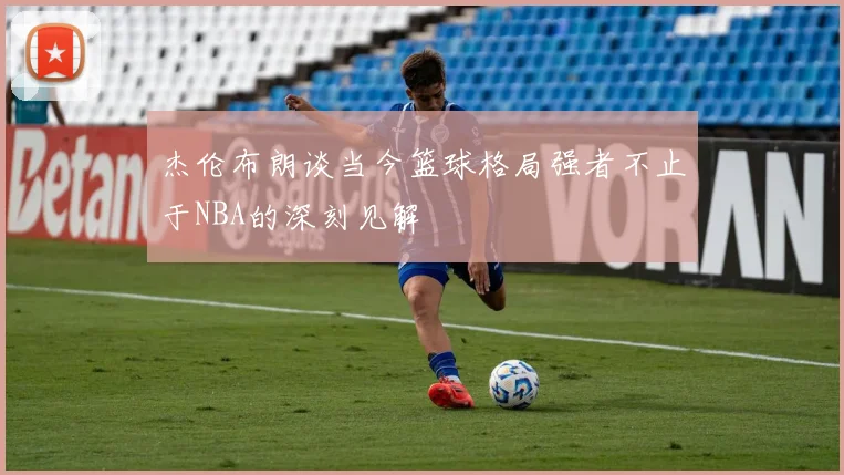 杰伦布朗谈当今篮球格局强者不止于NBA的深刻见解