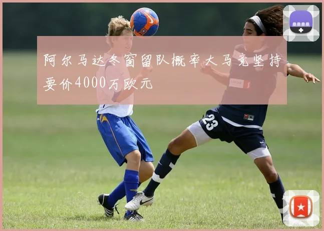 阿尔马达冬窗留队概率大马竞坚持要价4000万欧元