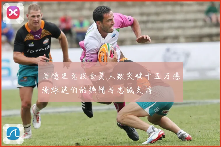 马德里竞技会员人数突破十五万感谢球迷们的热情与忠诚支持