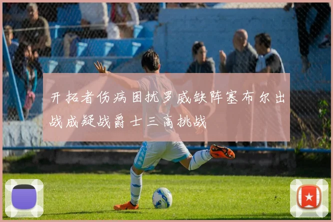 开拓者伤病困扰罗威缺阵塞布尔出战成疑战爵士三高挑战