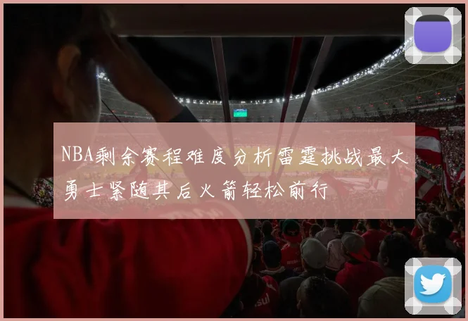 NBA剩余赛程难度分析雷霆挑战最大勇士紧随其后火箭轻松前行